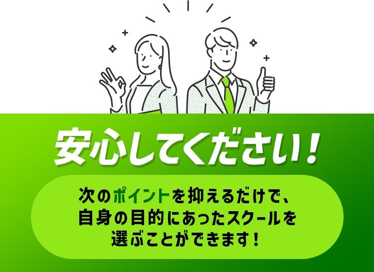 安心してください！次のポイントを抑えるだけで、自身の目的にあったスクールを選ぶことができます！